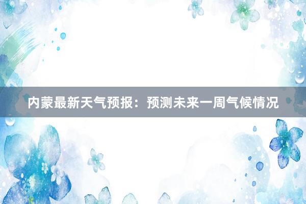 内蒙最新天气预报：预测未来一周气候情况