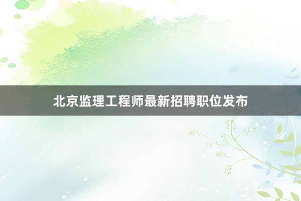 北京监理工程师最新招聘职位发布